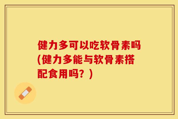 健力多可以吃软骨素吗(健力多能与软骨素搭配食用吗？)