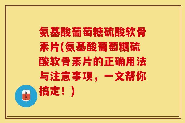 氨基酸葡萄糖硫酸软骨素片(氨基酸葡萄糖硫酸软骨素片的正确用法与注意事项，一文帮你搞定！)