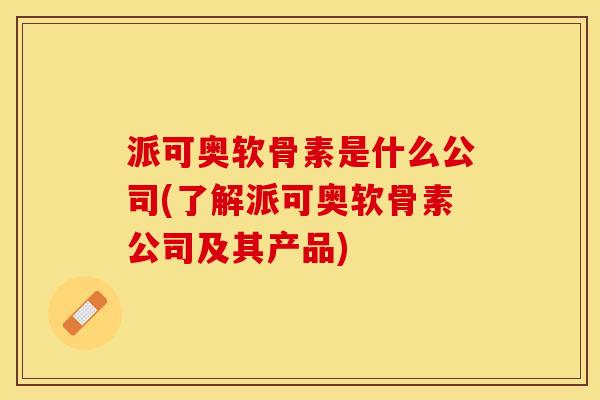 派可奥软骨素是什么公司(了解派可奥软骨素公司及其产品)