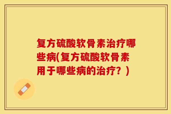 复方硫酸软骨素治疗哪些病(复方硫酸软骨素用于哪些病的治疗？)
