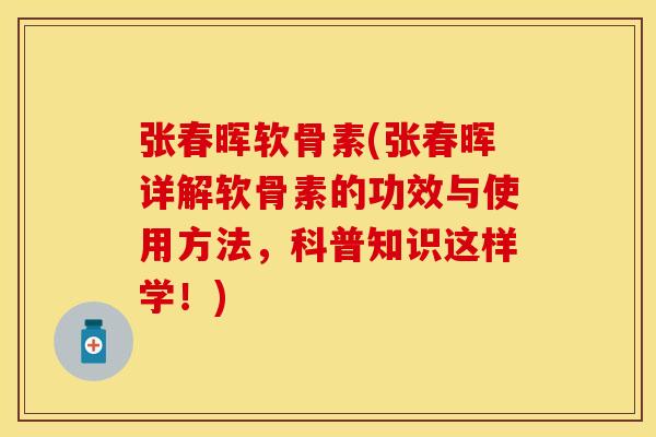 张春晖软骨素(张春晖详解软骨素的功效与使用方法，科普知识这样学！)