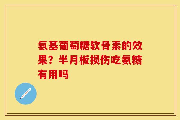 氨基葡萄糖软骨素的效果？半月板损伤吃氨糖有用吗