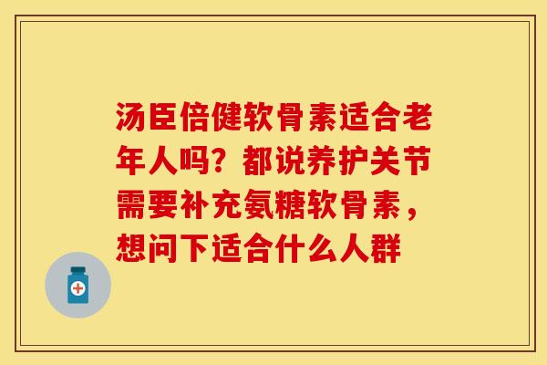 汤臣倍健软骨素适合老年人吗？都说养护关节需要补充氨糖软骨素，想问下适合什么人群