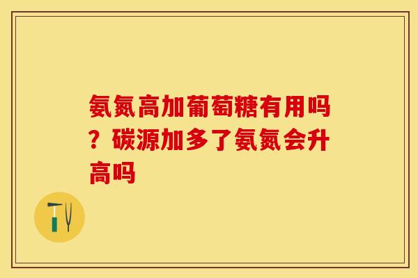 氨氮高加葡萄糖有用吗？碳源加多了氨氮会升高吗