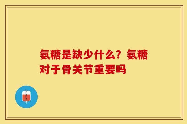 氨糖是缺少什么？氨糖对于骨关节重要吗