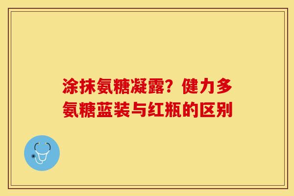 涂抹氨糖凝露？健力多氨糖蓝装与红瓶的区别