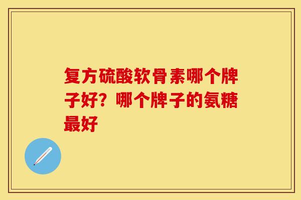复方硫酸软骨素哪个牌子好？哪个牌子的氨糖最好