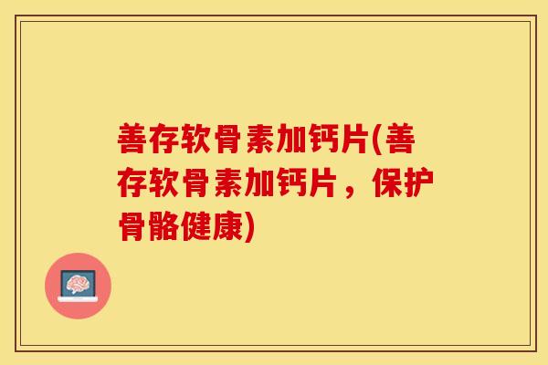 善存软骨素加钙片(善存软骨素加钙片，保护骨骼健康)