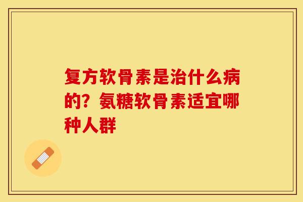 复方软骨素是治什么病的？氨糖软骨素适宜哪种人群