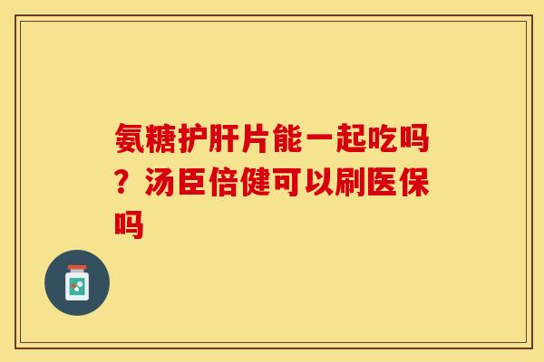 氨糖护肝片能一起吃吗？汤臣倍健可以刷医保吗