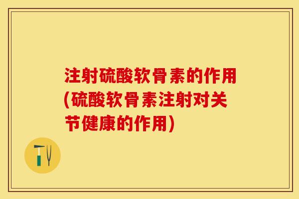 注射硫酸软骨素的作用(硫酸软骨素注射对关节健康的作用)