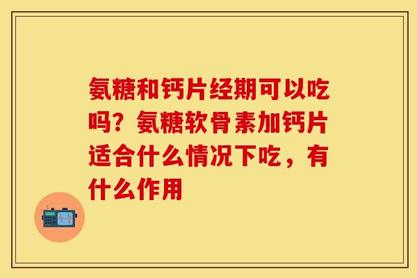 氨糖和钙片经期可以吃吗？氨糖软骨素加钙片适合什么情况下吃，有什么作用