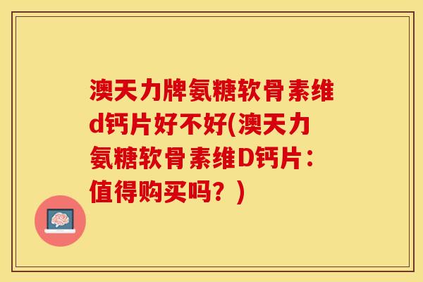 澳天力牌氨糖软骨素维d钙片好不好(澳天力氨糖软骨素维D钙片：值得购买吗？)