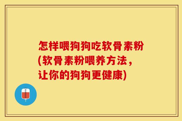 怎样喂狗狗吃软骨素粉(软骨素粉喂养方法，让你的狗狗更健康)