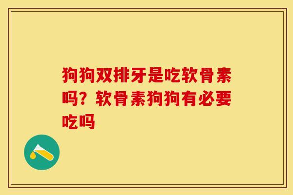 狗狗双排牙是吃软骨素吗？软骨素狗狗有必要吃吗