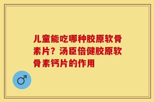 儿童能吃哪种胶原软骨素片？汤臣倍健胶原软骨素钙片的作用