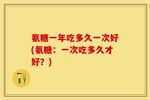 氨糖一年吃多久一次好(氨糖：一次吃多久才好？)