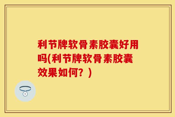 利节牌软骨素胶囊好用吗(利节牌软骨素胶囊效果如何？)
