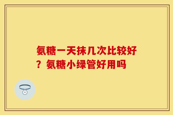 氨糖一天抹几次比较好？氨糖小绿管好用吗
