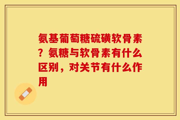 氨基葡萄糖硫磺软骨素？氨糖与软骨素有什么区别，对关节有什么作用