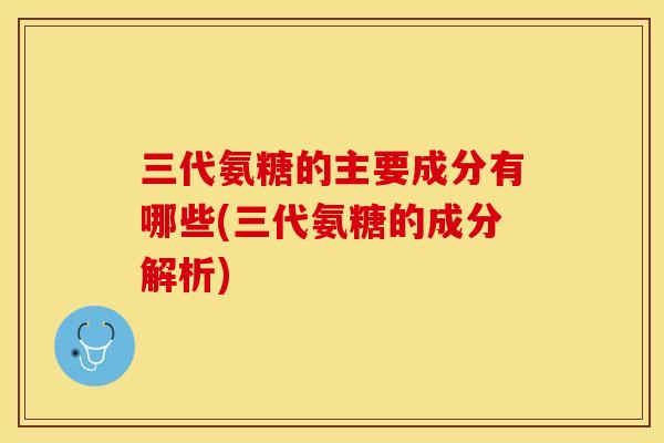 三代氨糖的主要成分有哪些(三代氨糖的成分解析)