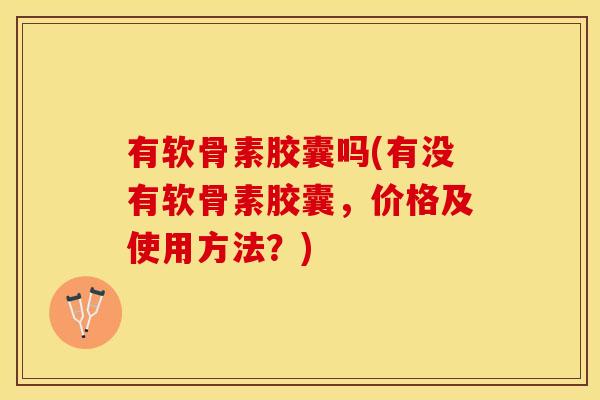有软骨素胶囊吗(有没有软骨素胶囊，价格及使用方法？)