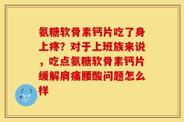 氨糖软骨素钙片吃了身上疼？对于上班族来说，吃点氨糖软骨素钙片缓解肩痛腰酸问题怎么样