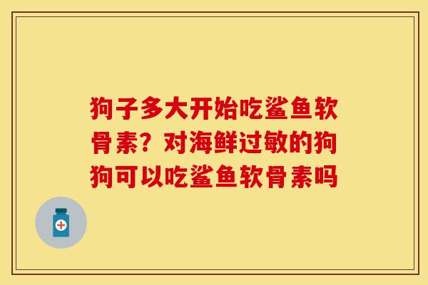 狗子多大开始吃鲨鱼软骨素？对海鲜过敏的狗狗可以吃鲨鱼软骨素吗