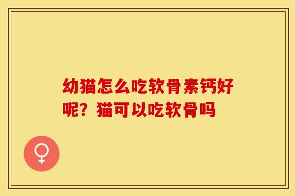 幼猫怎么吃软骨素钙好呢？猫可以吃软骨吗