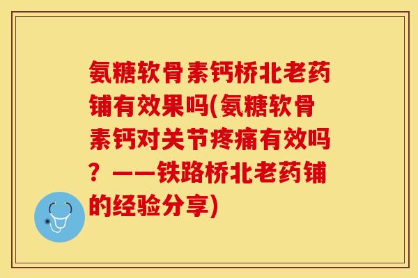 氨糖软骨素钙桥北老药铺有效果吗(氨糖软骨素钙对关节疼痛有效吗？——铁路桥北老药铺的经验分享)