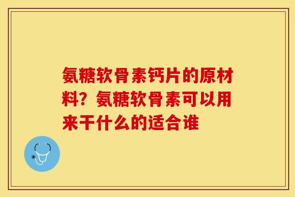 氨糖软骨素钙片的原材料？氨糖软骨素可以用来干什么的适合谁