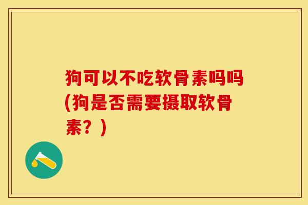狗可以不吃软骨素吗吗(狗是否需要摄取软骨素？)
