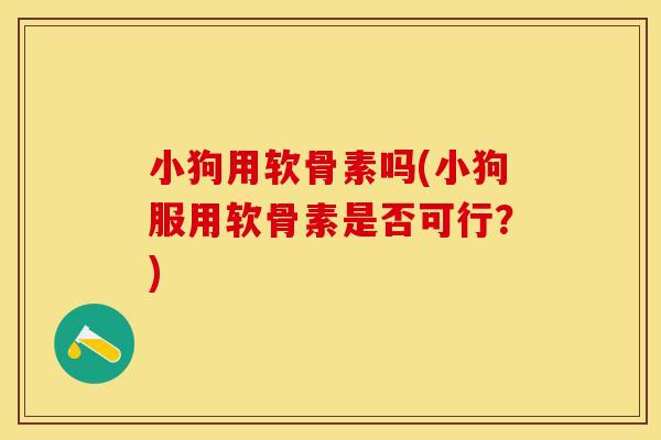 小狗用软骨素吗(小狗服用软骨素是否可行？)