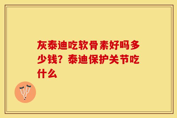 灰泰迪吃软骨素好吗多少钱？泰迪保护关节吃什么