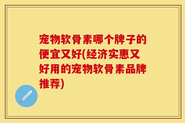 宠物软骨素哪个牌子的便宜又好(经济实惠又好用的宠物软骨素品牌推荐)
