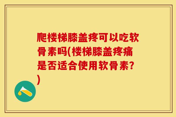 爬楼梯膝盖疼可以吃软骨素吗(楼梯膝盖疼痛是否适合使用软骨素？)