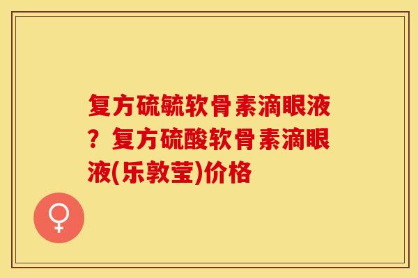复方硫毓软骨素滴眼液？复方硫酸软骨素滴眼液(乐敦莹)价格
