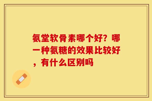 氨堂软骨素哪个好？哪一种氨糖的效果比较好，有什么区别吗