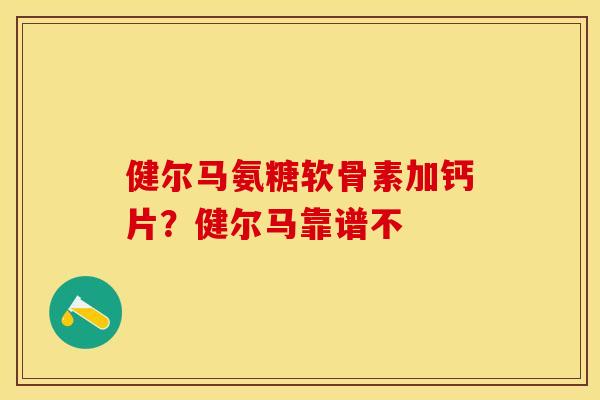 健尔马氨糖软骨素加钙片？健尔马靠谱不