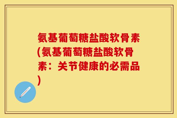 氨基葡萄糖盐酸软骨素(氨基葡萄糖盐酸软骨素：关节健康的必需品)