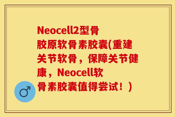Neocell2型骨胶原软骨素胶囊(重建关节软骨，保障关节健康，Neocell软骨素胶囊值得尝试！)