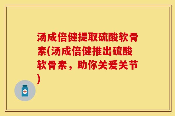 汤成倍健提取硫酸软骨素(汤成倍健推出硫酸软骨素，助你关爱关节)