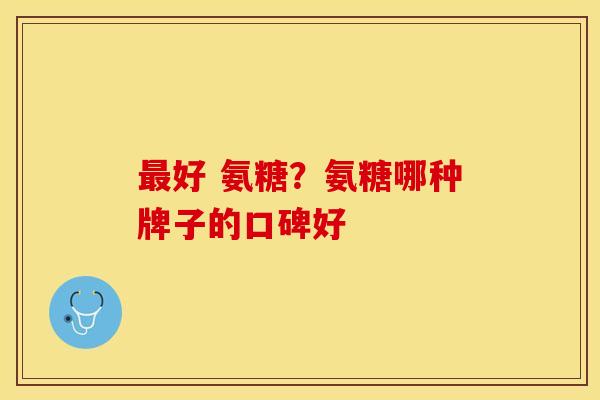 最好 氨糖？氨糖哪种牌子的口碑好
