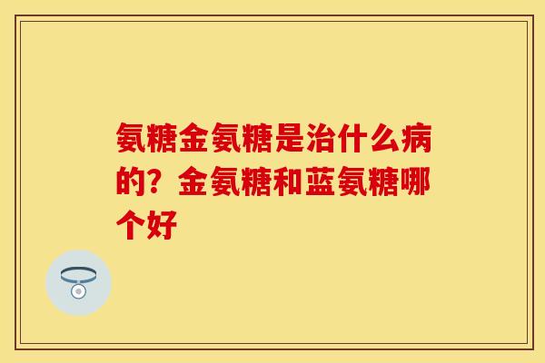 氨糖金氨糖是治什么病的？金氨糖和蓝氨糖哪个好