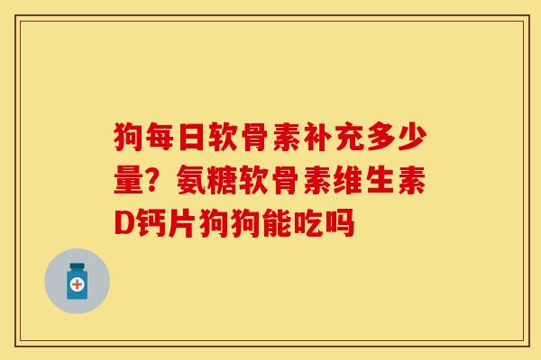狗每日软骨素补充多少量？氨糖软骨素维生素D钙片狗狗能吃吗