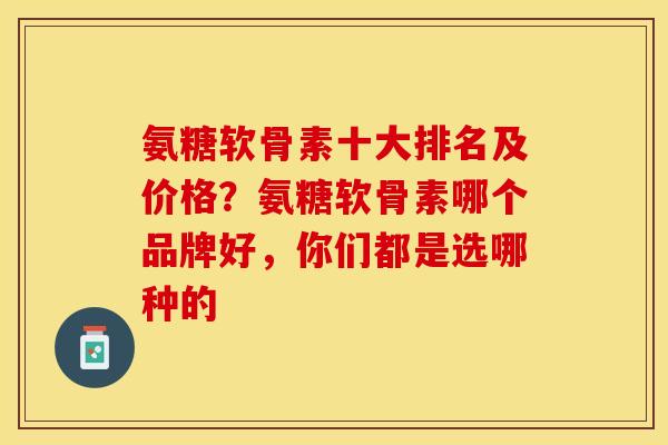 氨糖软骨素十大排名及价格？氨糖软骨素哪个品牌好，你们都是选哪种的