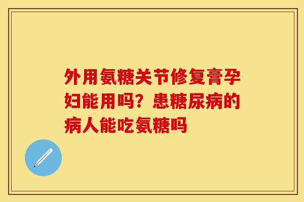 外用氨糖关节修复膏孕妇能用吗？患糖尿病的病人能吃氨糖吗