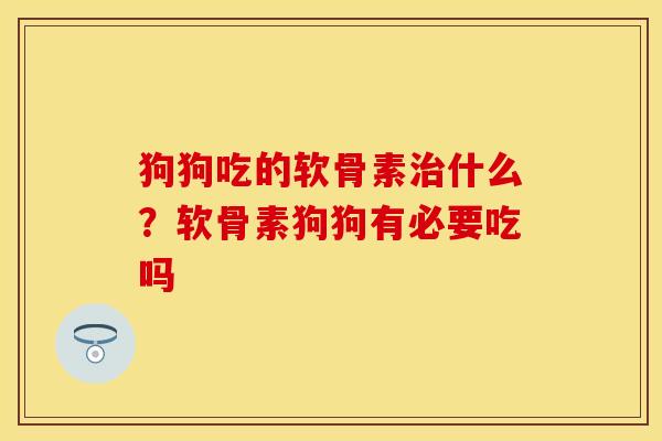 狗狗吃的软骨素治什么？软骨素狗狗有必要吃吗