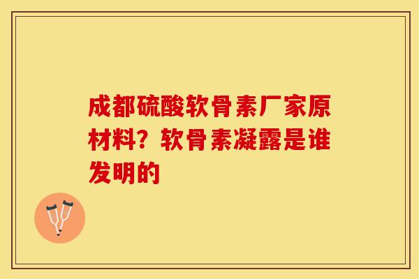 成都硫酸软骨素厂家原材料？软骨素凝露是谁发明的