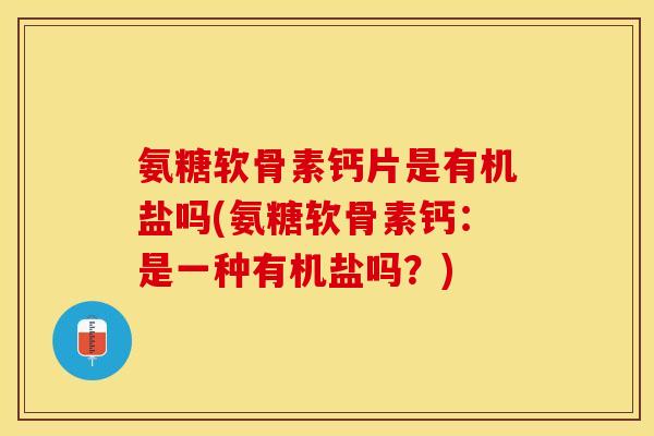 氨糖软骨素钙片是有机盐吗(氨糖软骨素钙：是一种有机盐吗？)